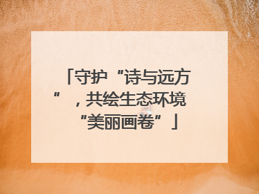 守护“诗与远方”，共绘生态环境“美丽画卷”