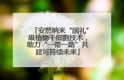 安然纳米“国礼”级植物干细胞技术，助力“一带一路”共建可持续未来