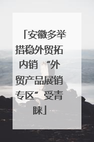 安徽多举措稳外贸拓内销 “外贸产品展销专区”受青睐