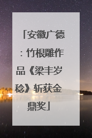 安徽广德：竹根雕作品《梁丰岁稔》斩获金鼎奖