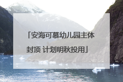 安海可慕幼儿园主体封顶 计划明秋投用