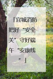宜城消防把好“安全关”守好端午“安康线”