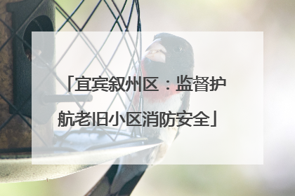 宜宾叙州区：监督护航老旧小区消防安全