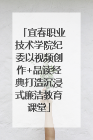 宜春职业技术学院纪委以视频创作+品读经典打造沉浸式廉洁教育课堂