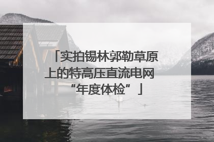 实拍锡林郭勒草原上的特高压直流电网“年度体检”