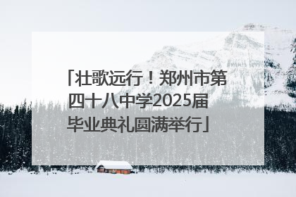 壮歌远行！郑州市第四十八中学2025届毕业典礼圆满举行