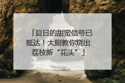 夏日的甜蜜信号已抵达！大厨教你烧出荔枝新“花头”