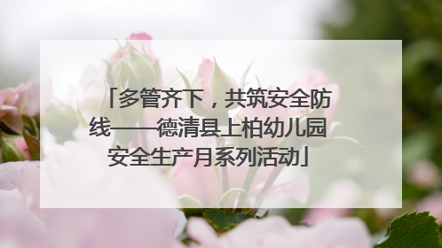 多管齐下，共筑安全防线——德清县上柏幼儿园安全生产月系列活动