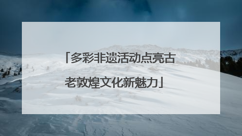 多彩非遗活动点亮古老敦煌文化新魅力