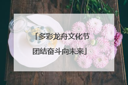 多彩龙舟文化节 团结奋斗向未来