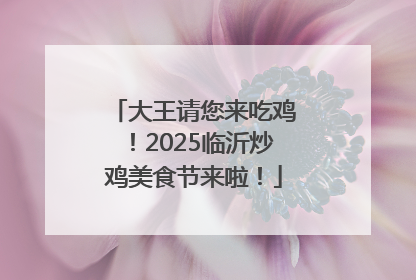 大王请您来吃鸡！2025临沂炒鸡美食节来啦！