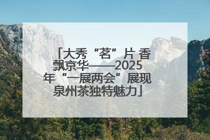 大秀“茗”片 香飘京华——2025年“一展两会”展现泉州茶独特魅力