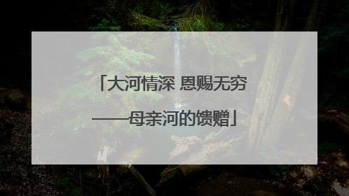 大河情深 恩赐无穷——母亲河的馈赠