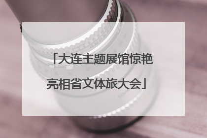 大连主题展馆惊艳亮相省文体旅大会