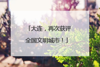 大连，再次获评全国文明城市！