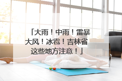 大雨！中雨！雷暴大风！冰雹！吉林省这些地方注意！
