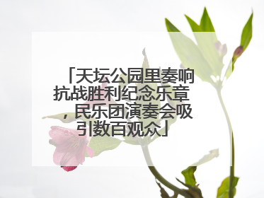 天坛公园里奏响抗战胜利纪念乐章，民乐团演奏会吸引数百观众