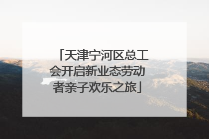天津宁河区总工会开启新业态劳动者亲子欢乐之旅