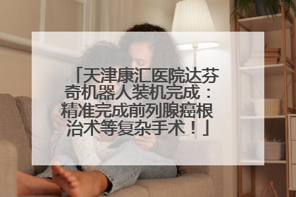 天津康汇医院达芬奇机器人装机完成：精准完成前列腺癌根治术等复杂手术！