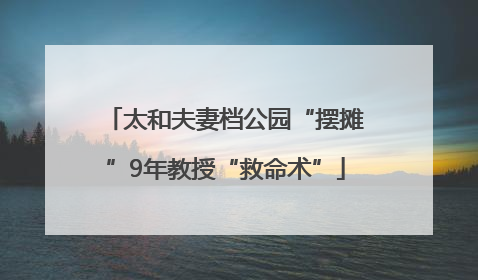 太和夫妻档公园“摆摊”9年教授“救命术”