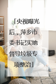 央视曝光后，萍乡市委书记实地督导垃圾专项整治