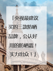 央视最建议买的三款防晒品牌，公认好用的防晒霜！实力出众！