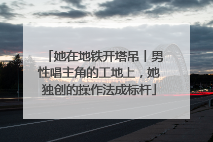 她在地铁开塔吊丨男性唱主角的工地上，她独创的操作法成标杆