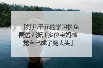 好几千元的学习机免费送？浙江多位宝妈感觉自己成了冤大头