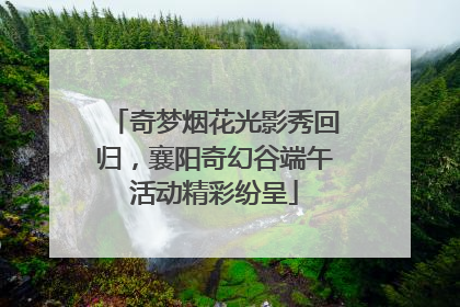 奇梦烟花光影秀回归,襄阳奇幻谷端午活动精彩纷呈