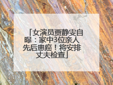 女演员贾静雯自曝：家中3位亲人先后患癌！将安排丈夫检查