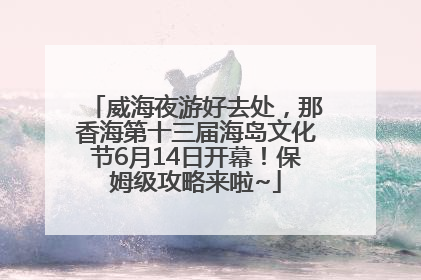 威海夜游好去处，那香海第十三届海岛文化节6月14日开幕！保姆级攻略来啦~