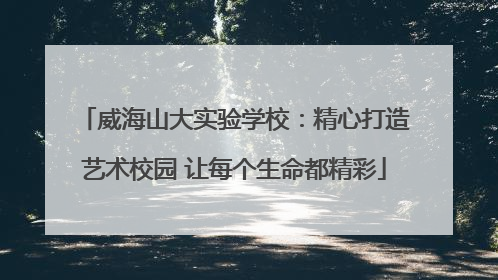 威海山大实验学校：精心打造艺术校园 让每个生命都精彩