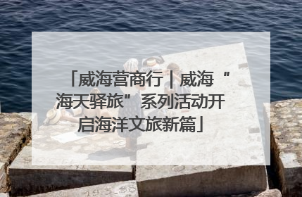 威海营商行｜威海“海天驿旅”系列活动开启海洋文旅新篇