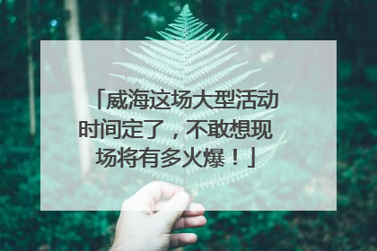 威海这场大型活动时间定了，不敢想现场将有多火爆！