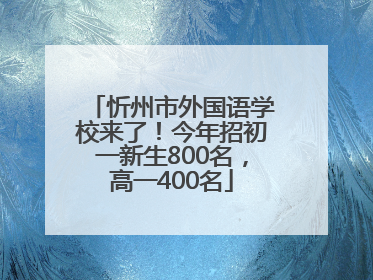 忻州市外国语学校来了！今年招初一新生800名，高一400名