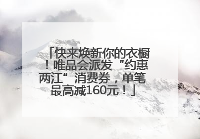 快来焕新你的衣橱！唯品会派发“约惠两江”消费券，单笔最高减160元！