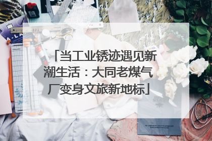 当工业锈迹遇见新潮生活：大同老煤气厂变身文旅新地标
