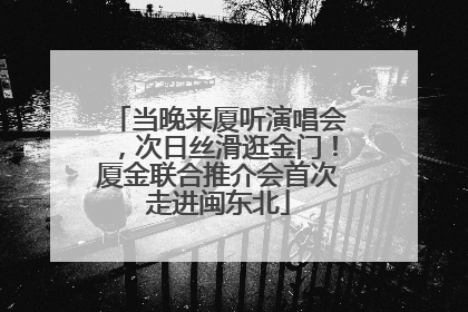 当晚来厦听演唱会，次日丝滑逛金门！厦金联合推介会首次走进闽东北