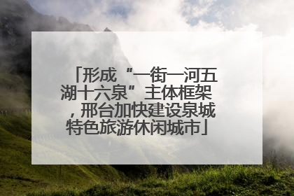 形成“一街一河五湖十六泉”主体框架，邢台加快建设泉城特色旅游休闲城市