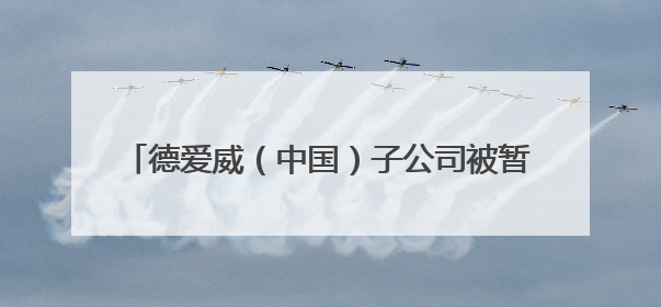 德爱威（中国）子公司被暂扣安全生产许可证30天