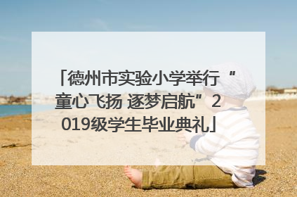 德州市实验小学举行“童心飞扬 逐梦启航”2019级学生毕业典礼
