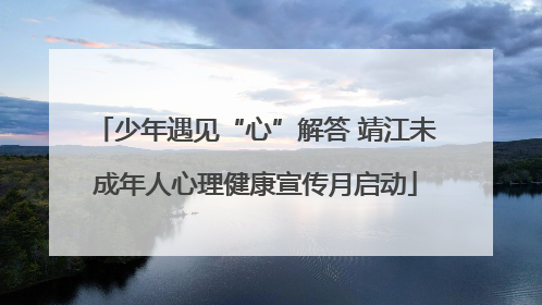 少年遇见“心”解答 靖江未成年人心理健康宣传月启动