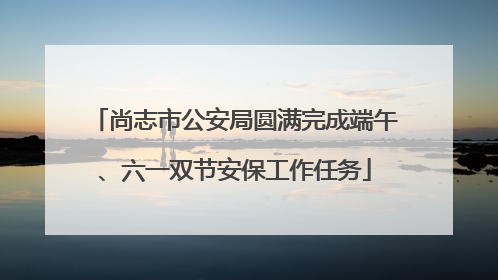 尚志市公安局圆满完成端午、六一双节安保工作任务