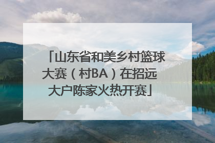 山东省和美乡村篮球大赛（村BA）在招远大户陈家火热开赛