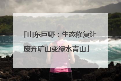 山东巨野：生态修复让废弃矿山变绿水青山