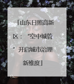 山东日照高新区：“空中城管”开启城市治理新维度
