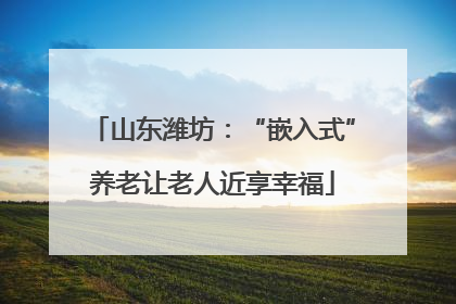 山东潍坊：“嵌入式”养老让老人近享幸福