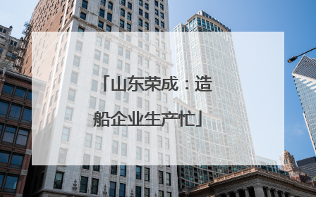 山东荣成：造船企业生产忙