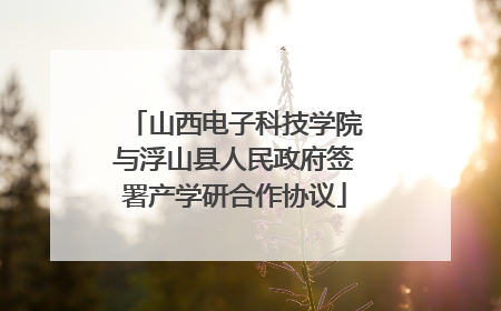 山西电子科技学院与浮山县人民政府签署产学研合作协议