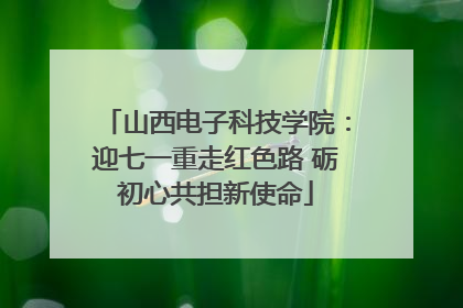 山西电子科技学院：迎七一重走红色路 砺初心共担新使命